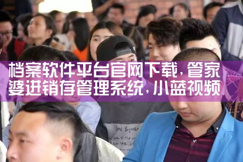 档案软件平台官网下载|小蓝视频