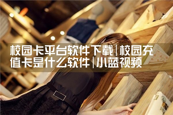 校园卡平台软件下载|小蓝视频