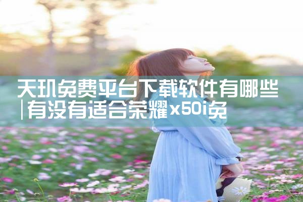 天玑免费平台下载软件有哪些|杏吧