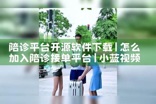 陪诊平台开源软件下载|小蓝视频