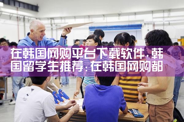 在韩国网购平台下载软件|杏吧