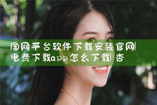 国网平台软件下载安装官网|杏吧