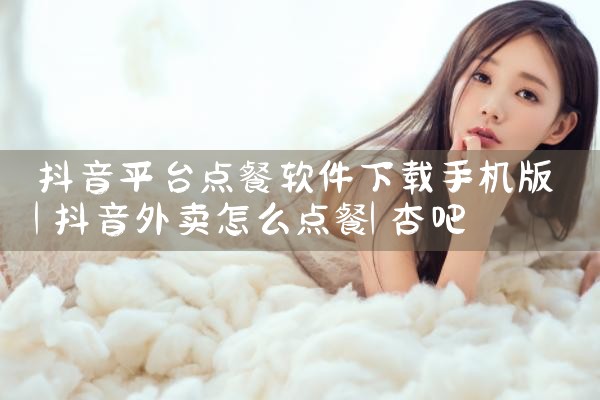 抖音平台点餐软件下载手机版|杏吧