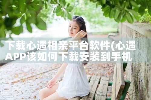 下载心遇相亲平台软件|小蓝视频