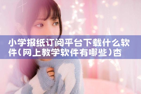 小学报纸订阅平台下载什么软件|杏吧
