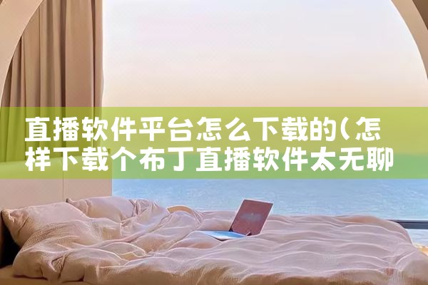 直播软件平台怎么下载的|小蓝视频