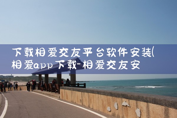 下载相爱交友平台软件安装|小蓝视频