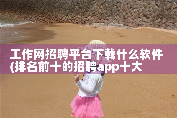 工作网招聘平台下载什么软件|杏吧