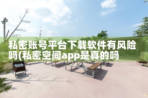 私密账号平台下载软件有风险吗|杏吧