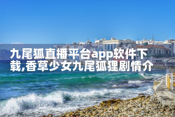 九尾狐直播平台app软件下载|杏吧