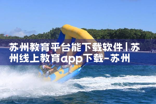 苏州教育平台能下载软件|小蓝视频