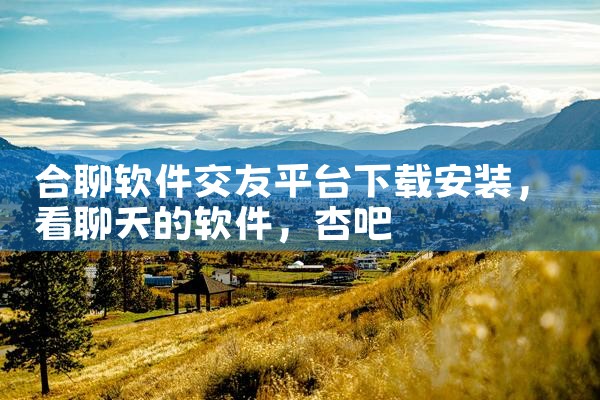 合聊软件交友平台下载安装|杏吧